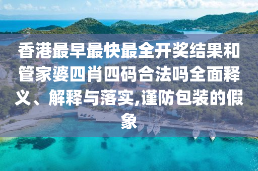 香港最早最快最全开奖结果和管家婆四肖四码合法吗全面释义、解释与落实,谨防包装的假象