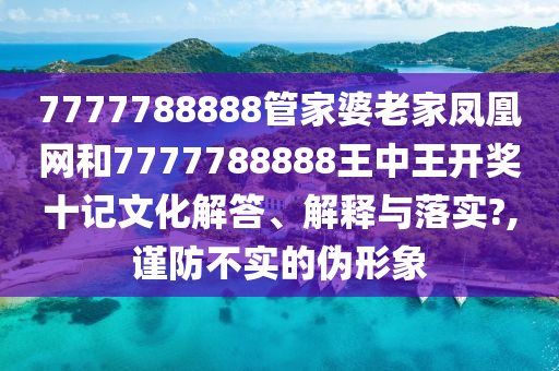 7777788888管家婆老家凤凰网和7777788888王中王开奖十记文化解答、解释与落实?,谨防不实的伪形象