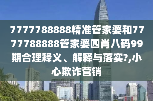 7777788888精准管家婆和7777788888管家婆四肖八码99期合理释义、解释与落实?,小心欺诈营销