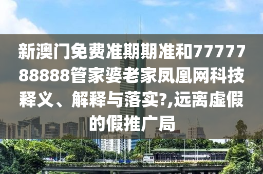 新澳门免费准期期准和7777788888管家婆老家凤凰网科技释义、解释与落实?,远离虚假的假推广局