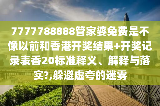 7777788888管家婆免费是不像以前和香港开奖结果+开奖记录表香20标准释义、解释与落实?,躲避虚夸的迷雾