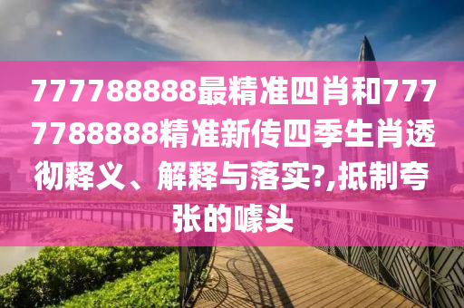 777788888最精准四肖和7777788888精准新传四季生肖透彻释义、解释与落实?,抵制夸张的噱头