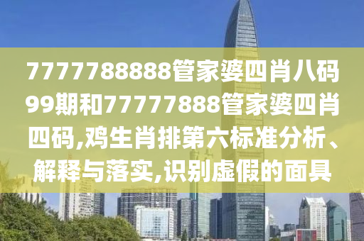 7777788888管家婆四肖八码99期和77777888管家婆四肖四码,鸡生肖排第六标准分析、解释与落实,识别虚假的面具