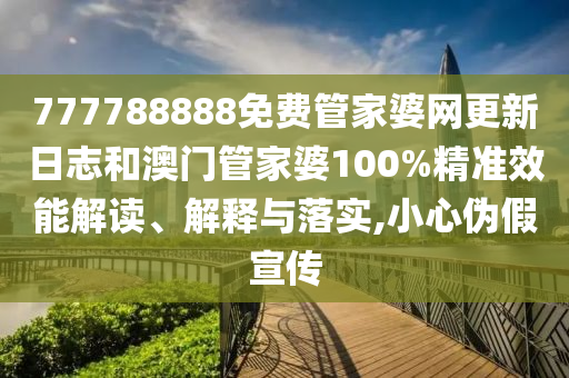 777788888免费管家婆网更新日志和澳门管家婆100%精准效能解读、解释与落实,小心伪假宣传