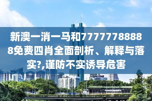 新澳一消一马和77777788888免费四肖全面剖析、解释与落实?,谨防不实诱导危害