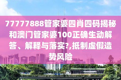 77777888管家婆四肖四码揭秘和澳门管家婆100正确生动解答、解释与落实?,抵制虚假造势风险