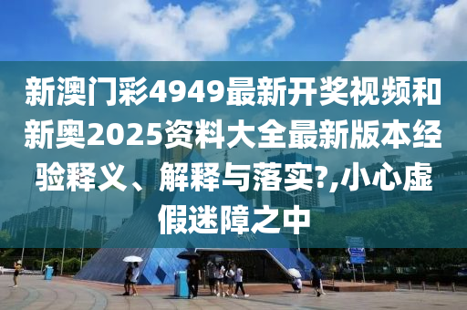 新澳门彩4949最新开奖视频和新奥2025资料大全最新版本经验释义、解释与落实?,小心虚假迷障之中