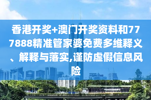 香港开奖+澳门开奖资料和777888精准管家婆免费多维释义、解释与落实,谨防虚假信息风险
