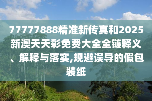 77777888精准新传真和2025新澳天天彩免费大全全链释义、解释与落实,规避误导的假包装纸