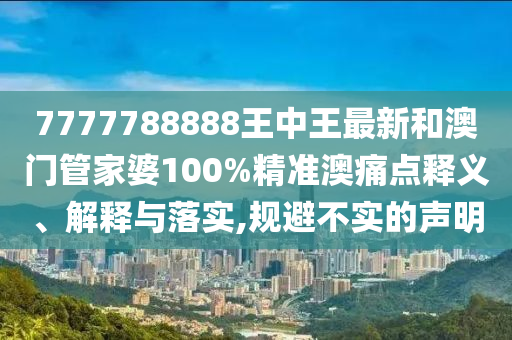 7777788888王中王最新和澳门管家婆100%精准澳痛点释义、解释与落实,规避不实的声明