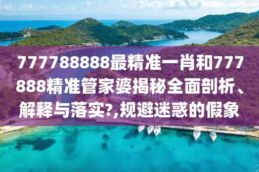 777788888最精准一肖和777888精准管家婆揭秘全面剖析、解释与落实?,规避迷惑的假象