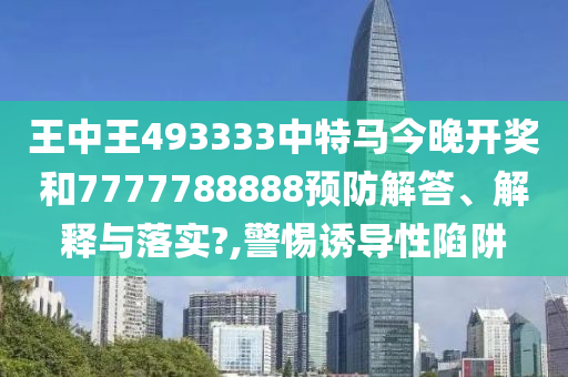 王中王493333中特马今晚开奖和7777788888预防解答、解释与落实?,警惕诱导性陷阱