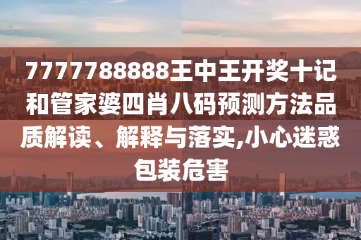 7777788888王中王开奖十记和管家婆四肖八码预测方法品质解读、解释与落实,小心迷惑包装危害