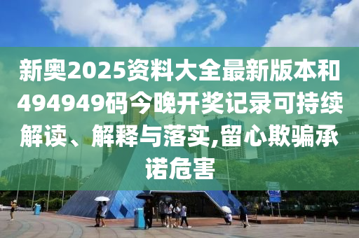 新奥2025资料大全最新版本和494949码今晚开奖记录可持续解读、解释与落实,留心欺骗承诺危害