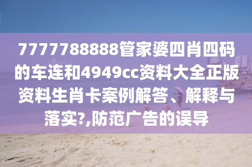 7777788888管家婆四肖四码的车连和4949cc资料大全正版资料生肖卡案例解答、解释与落实?,防范广告的误导