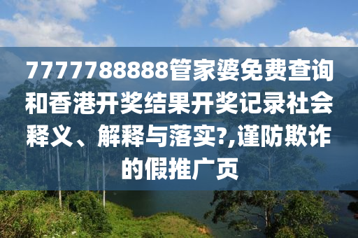 7777788888管家婆免费查询和香港开奖结果开奖记录社会释义、解释与落实?,谨防欺诈的假推广页
