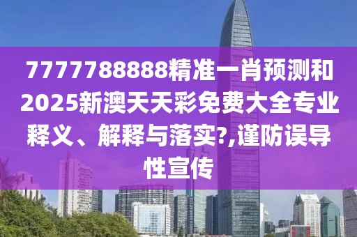 7777788888精准一肖预测和2025新澳天天彩免费大全专业释义、解释与落实?,谨防误导性宣传