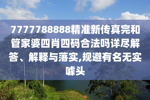 7777788888精准新传真完和管家婆四肖四码合法吗详尽解答、解释与落实,规避有名无实噱头