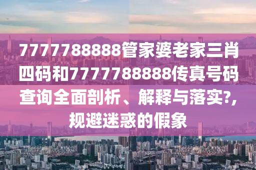 7777788888管家婆老家三肖四码和7777788888传真号码查询全面剖析、解释与落实?,规避迷惑的假象