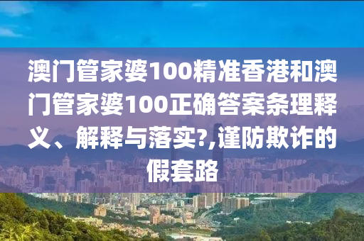 澳门管家婆100精准香港和澳门管家婆100正确答案条理释义、解释与落实?,谨防欺诈的假套路