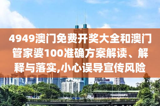 4949澳门免费开奖大全和澳门管家婆100准确方案解读、解释与落实,小心误导宣传风险