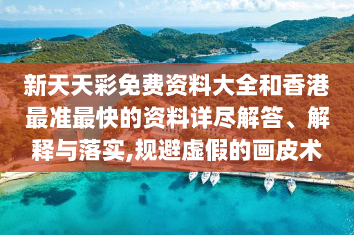 新天天彩免费资料大全和香港最准最快的资料详尽解答、解释与落实,规避虚假的画皮术