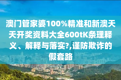 澳门管家婆100%精准和新澳天天开奖资料大全600tK条理释义、解释与落实?,谨防欺诈的假套路