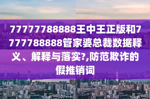 77777788888王中王正版和7777788888管家婆总裁数据释义、解释与落实?,防范欺诈的假推销词