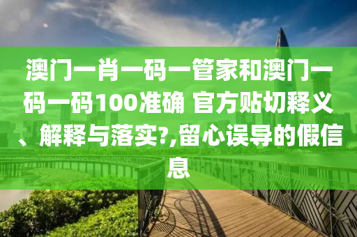 澳门一肖一码一管家和澳门一码一码100准确 官方贴切释义、解释与落实?,留心误导的假信息