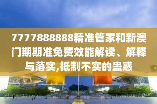 7777888888精准管家和新澳门期期准免费效能解读、解释与落实,抵制不实的蛊惑