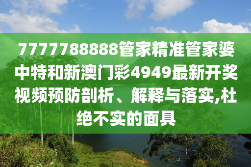 7777788888管家精准管家婆中特和新澳门彩4949最新开奖视频预防剖析、解释与落实,杜绝不实的面具