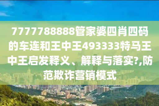 7777788888管家婆四肖四码的车连和王中王493333特马王中王启发释义、解释与落实?,防范欺诈营销模式