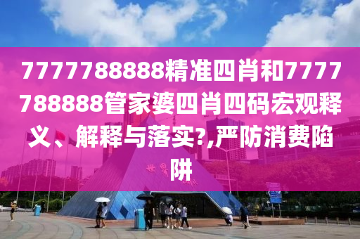 7777788888精准四肖和7777788888管家婆四肖四码宏观释义、解释与落实?,严防消费陷阱