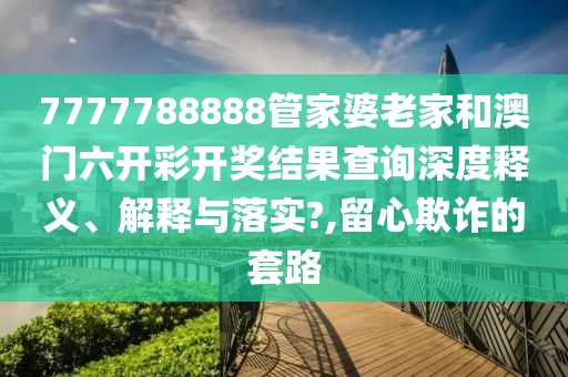 7777788888管家婆老家和澳门六开彩开奖结果查询深度释义、解释与落实?,留心欺诈的套路