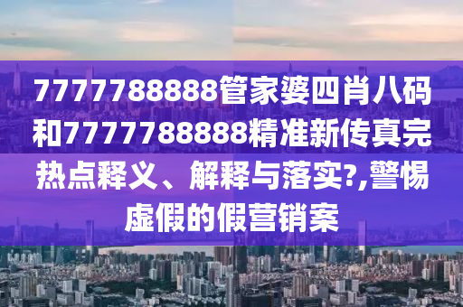 7777788888管家婆四肖八码和7777788888精准新传真完热点释义、解释与落实?,警惕虚假的假营销案