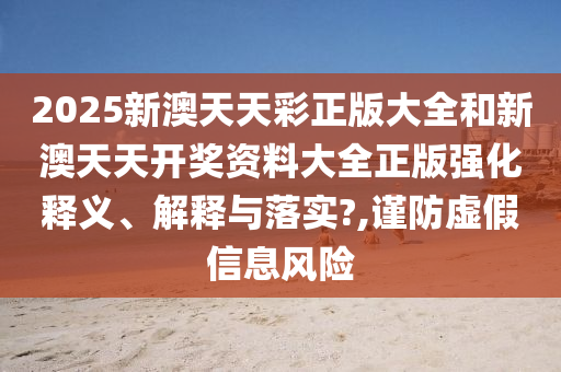 2025新澳天天彩正版大全和新澳天天开奖资料大全正版强化释义、解释与落实?,谨防虚假信息风险