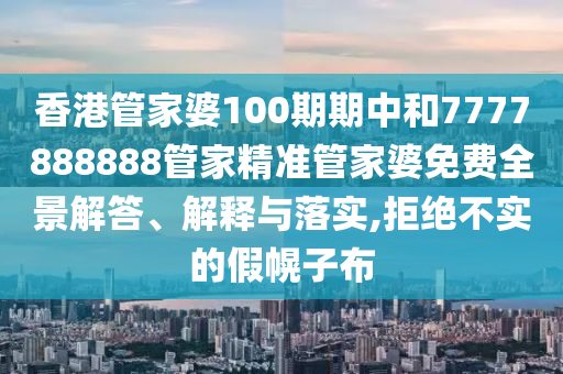 香港管家婆100期期中和7777888888管家精准管家婆免费全景解答、解释与落实,拒绝不实的假幌子布