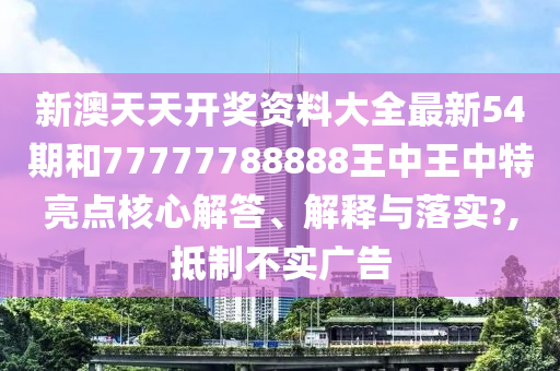 新澳天天开奖资料大全最新54期和77777788888王中王中特亮点核心解答、解释与落实?,抵制不实广告