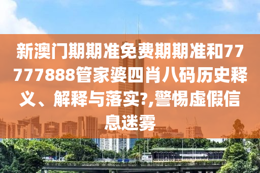新澳门期期准免费期期准和77777888管家婆四肖八码历史释义、解释与落实?,警惕虚假信息迷雾