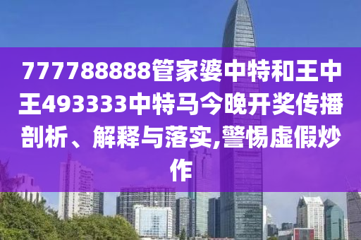 777788888管家婆中特和王中王493333中特马今晚开奖传播剖析、解释与落实,警惕虚假炒作