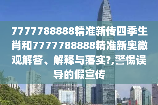 7777788888精准新传四季生肖和7777788888精准新奥微观解答、解释与落实?,警惕误导的假宣传