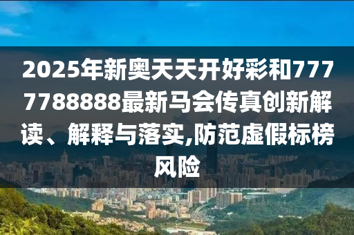 2025年新奥天天开好彩和7777788888最新马会传真创新解读、解释与落实,防范虚假标榜风险