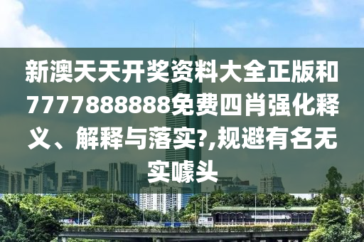 新澳天天开奖资料大全正版和7777888888免费四肖强化释义、解释与落实?,规避有名无实噱头
