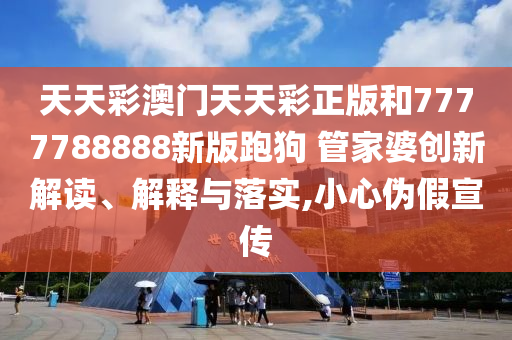 天天彩澳门天天彩正版和7777788888新版跑狗 管家婆创新解读、解释与落实,小心伪假宣传