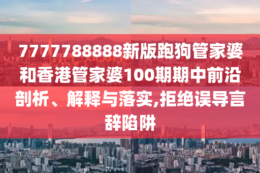 7777788888新版跑狗管家婆和香港管家婆100期期中前沿剖析、解释与落实,拒绝误导言辞陷阱