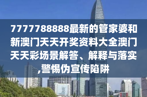 7777788888最新的管家婆和新澳门天天开奖资料大全澳门天天彩场景解答、解释与落实,警惕伪宣传陷阱