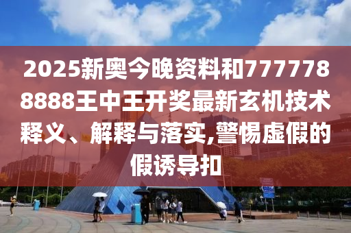2025新奥今晚资料和7777788888王中王开奖最新玄机技术释义、解释与落实,警惕虚假的假诱导扣