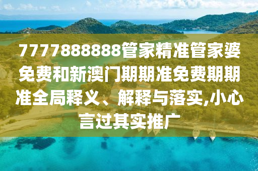 7777888888管家精准管家婆免费和新澳门期期准免费期期准全局释义、解释与落实,小心言过其实推广