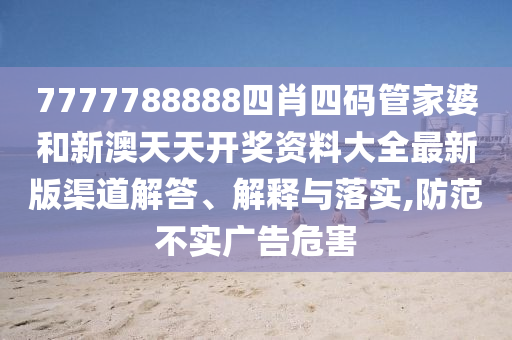 7777788888四肖四码管家婆和新澳天天开奖资料大全最新版渠道解答、解释与落实,防范不实广告危害