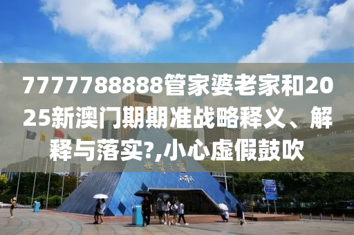 7777788888管家婆老家和2025新澳门期期准战略释义、解释与落实?,小心虚假鼓吹